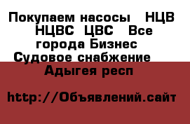 Покупаем насосы   НЦВ, НЦВС, ЦВС - Все города Бизнес » Судовое снабжение   . Адыгея респ.